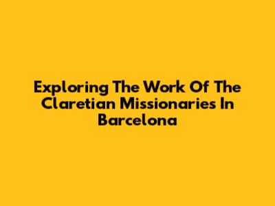 Exploring The Work Of The Claretian Missionaries In Barcelona