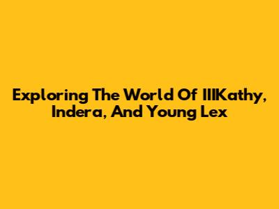 Exploring The World Of IIIKathy, Indera, And Young Lex