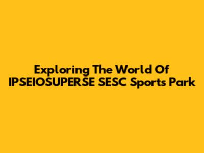 Exploring The World Of IPSEIOSUPERSE SESC Sports Park