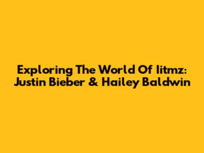 Exploring The World Of Iitmz: Justin Bieber & Hailey Baldwin