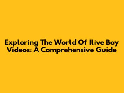 Exploring The World Of Ilive Boy Videos: A Comprehensive Guide