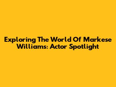 Exploring The World Of Markese Williams: Actor Spotlight