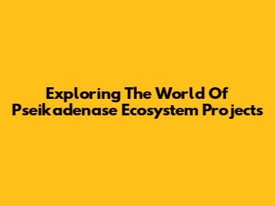 Exploring The World Of Pseikadenase Ecosystem Projects