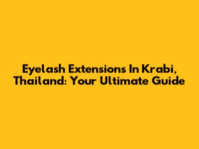 Eyelash Extensions In Krabi, Thailand: Your Ultimate Guide