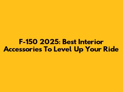 F-150 2025: Best Interior Accessories To Level Up Your Ride