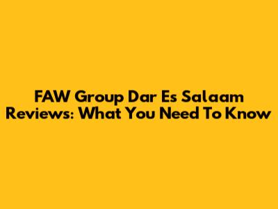 FAW Group Dar Es Salaam Reviews: What You Need To Know