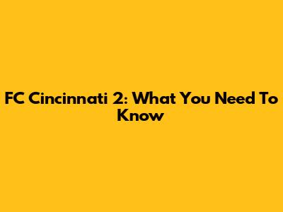 FC Cincinnati 2: What You Need To Know