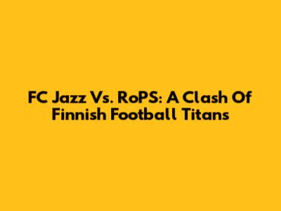 FC Jazz Vs. RoPS: A Clash Of Finnish Football Titans