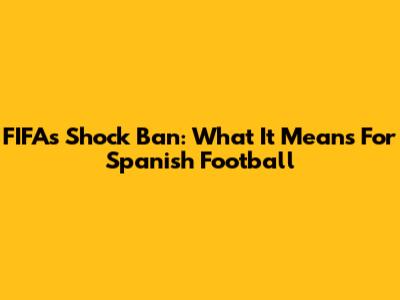 FIFA's Shock Ban: What It Means For Spanish Football