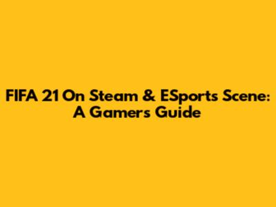 FIFA 21 On Steam & ESports Scene: A Gamer's Guide