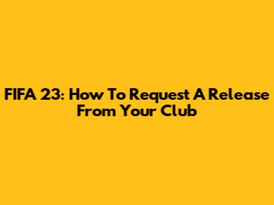 FIFA 23: How To Request A Release From Your Club