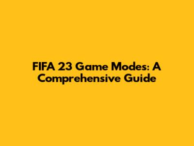FIFA 23 Game Modes: A Comprehensive Guide