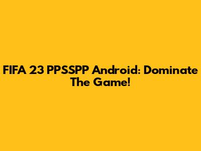 FIFA 23 PPSSPP Android: Dominate The Game!