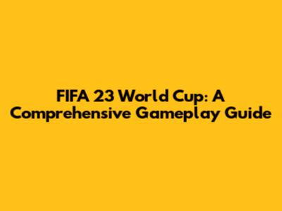 FIFA 23 World Cup: A Comprehensive Gameplay Guide
