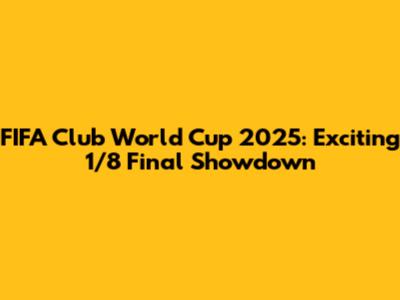 FIFA Club World Cup 2025: Exciting 1/8 Final Showdown