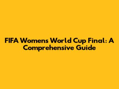 FIFA Women's World Cup Final: A Comprehensive Guide