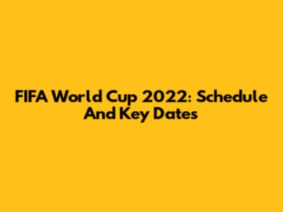 FIFA World Cup 2022: Schedule And Key Dates