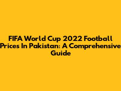 FIFA World Cup 2022 Football Prices In Pakistan: A Comprehensive Guide