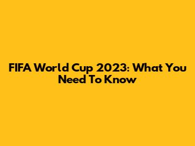 FIFA World Cup 2023: What You Need To Know