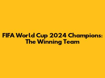 FIFA World Cup 2024 Champions: The Winning Team
