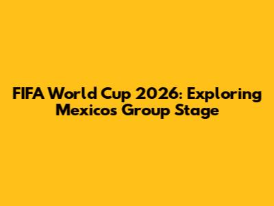 FIFA World Cup 2026: Exploring Mexico's Group Stage