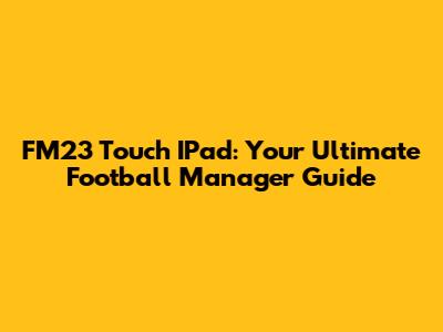 FM23 Touch IPad: Your Ultimate Football Manager Guide
