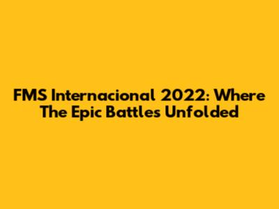 FMS Internacional 2022: Where The Epic Battles Unfolded