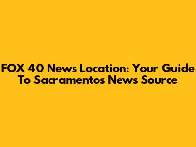 FOX 40 News Location: Your Guide To Sacramento's News Source