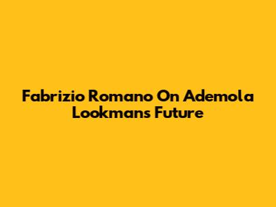 Fabrizio Romano On Ademola Lookman's Future