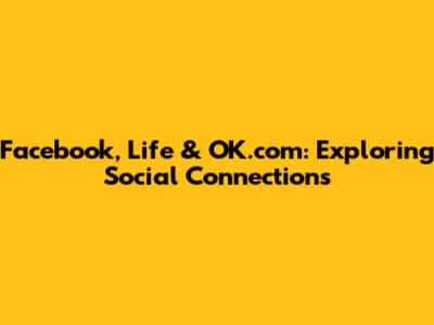 Facebook, Life & OK.com: Exploring Social Connections
