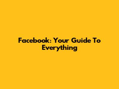 Facebook: Your Guide To Everything