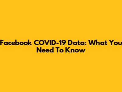 Facebook COVID-19 Data: What You Need To Know