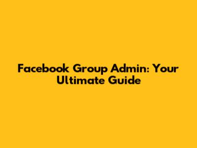 Facebook Group Admin: Your Ultimate Guide