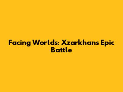 Facing Worlds: Xzarkhan's Epic Battle
