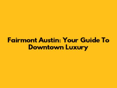 Fairmont Austin: Your Guide To Downtown Luxury