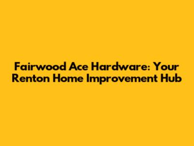 Fairwood Ace Hardware: Your Renton Home Improvement Hub