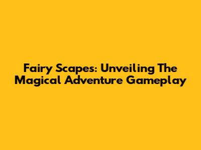 Fairy Scapes: Unveiling The Magical Adventure Gameplay