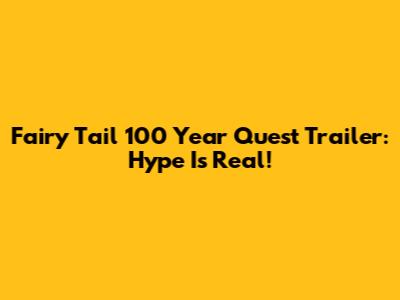 Fairy Tail 100 Year Quest Trailer: Hype Is Real!