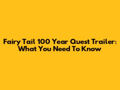 Fairy Tail 100 Year Quest Trailer: What You Need To Know