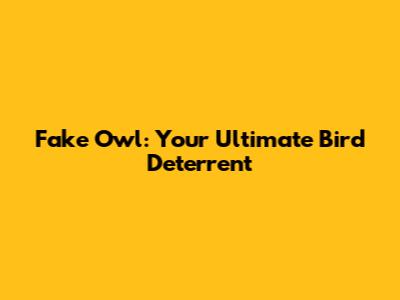 Fake Owl: Your Ultimate Bird Deterrent