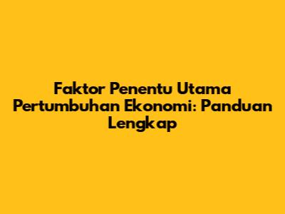 Faktor Penentu Utama Pertumbuhan Ekonomi: Panduan Lengkap