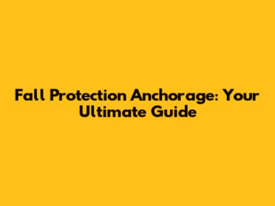Fall Protection Anchorage: Your Ultimate Guide