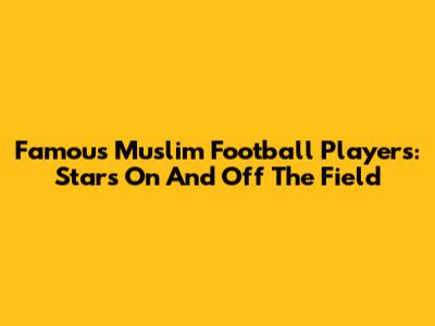 Famous Muslim Football Players: Stars On And Off The Field
