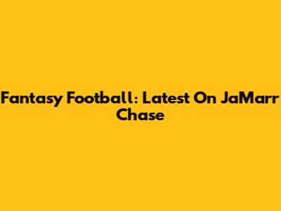 Fantasy Football: Latest On Ja'Marr Chase