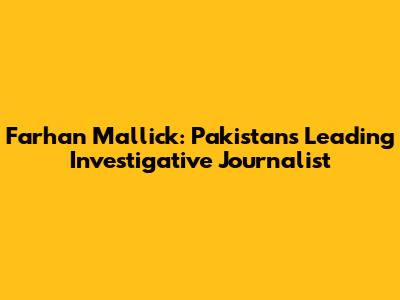 Farhan Mallick: Pakistan's Leading Investigative Journalist