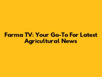 Farma TV: Your Go-To For Latest Agricultural News