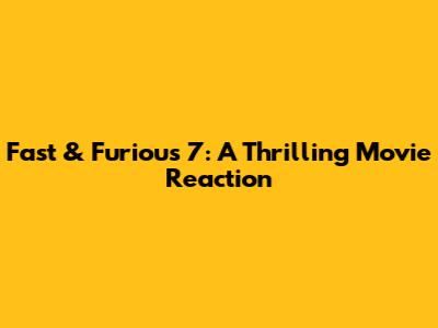 Fast & Furious 7: A Thrilling Movie Reaction