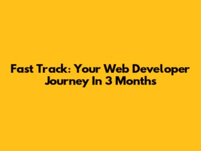 Fast Track: Your Web Developer Journey In 3 Months