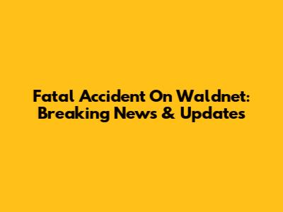 Fatal Accident On Waldnet: Breaking News & Updates