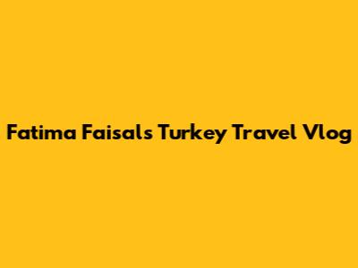 Fatima Faisal's Turkey Travel Vlog